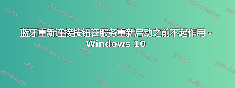 蓝牙重新连接按钮在服务重新启动之前不起作用 - Windows 10