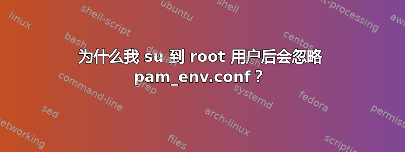 为什么我 su 到 root 用户后会忽略 pam_env.conf？