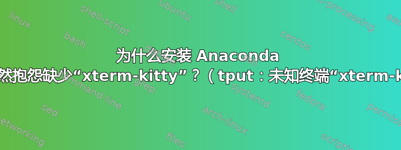 为什么安装 Anaconda 后程序突然抱怨缺少“xterm-kitty”？（tput：未知终端“xterm-kitty”）