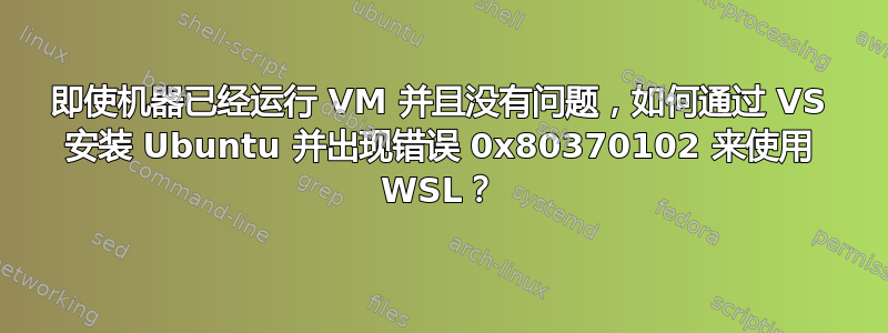 即使机器已经运行 VM 并且没有问题，如何通过 VS 安装 Ubuntu 并出现错误 0x80370102 来使用 WSL？