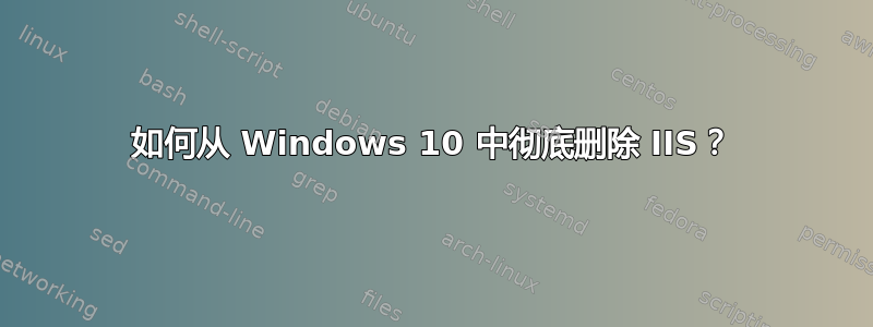 如何从 Windows 10 中彻底删除 IIS？