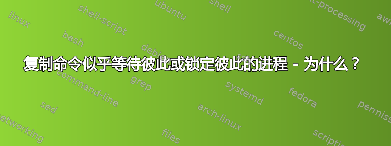 复制命令似乎等待彼此或锁定彼此的进程 - 为什么？