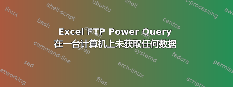 Excel FTP Power Query 在一台计算机上未获取任何数据