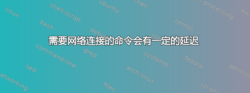 需要网络连接的命令会有一定的延迟