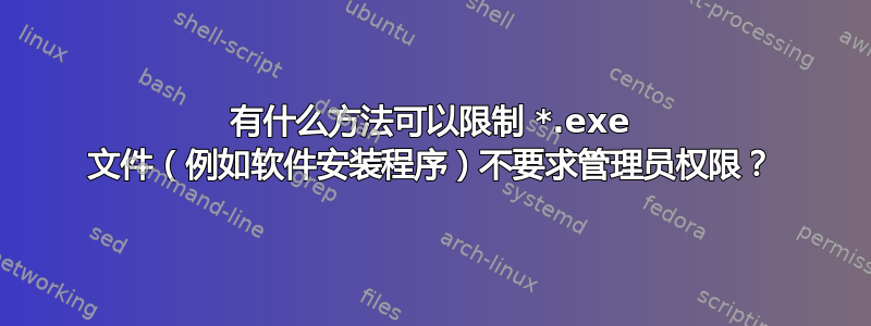 有什么方法可以限制 *.exe 文件（例如软件安装程序）不要求管理员权限？