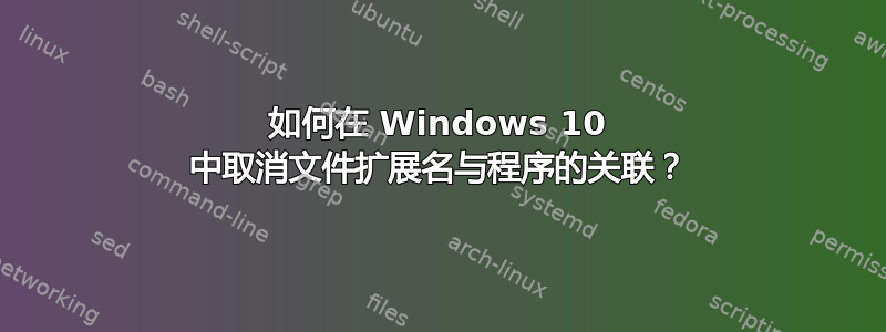 如何在 Windows 10 中取消文件扩展名与程序的关联？