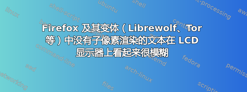 Firefox 及其变体（Librewolf、Tor 等）中没有子像素渲染的文本在 LCD 显示器上看起来很模糊