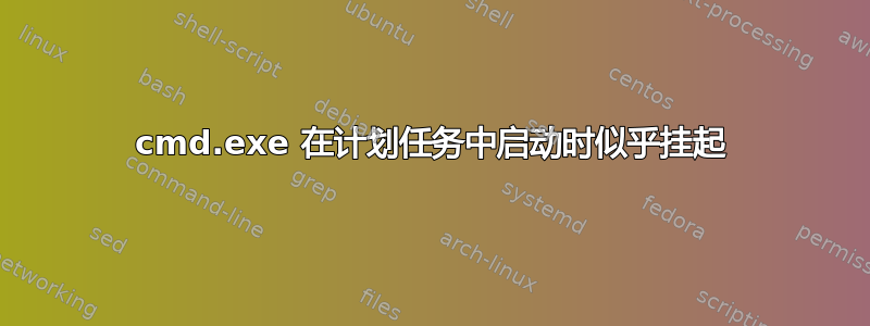 cmd.exe 在计划任务中启动时似乎挂起