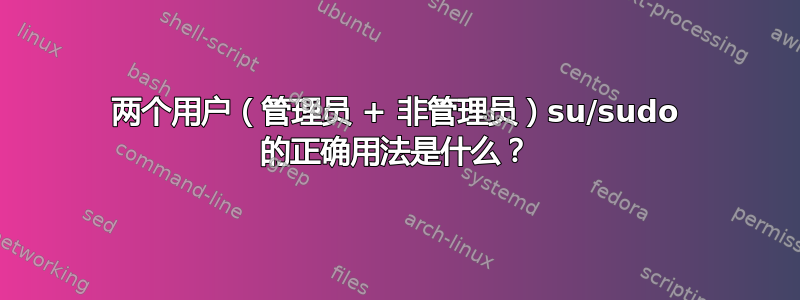 两个用户（管理员 + 非管理员）su/sudo 的正确用法是什么？