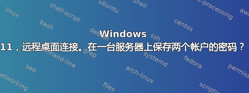 Windows 11，远程桌面连接。在一台服务器上保存两个帐户的密码？