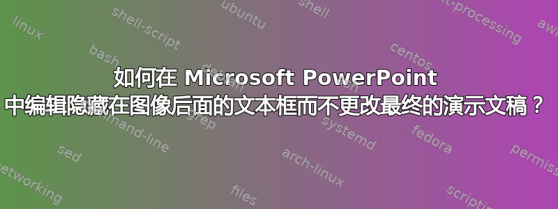 如何在 Microsoft PowerPoint 中编辑隐藏在图像后面的文本框而不更改最终的演示文稿？