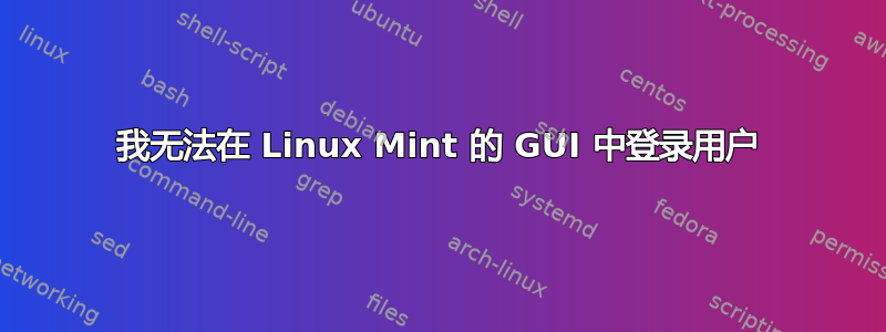 我无法在 Linux Mint 的 GUI 中登录用户