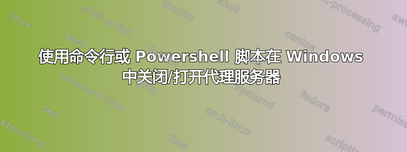 使用命令行或 Powershell 脚本在 Windows 中关闭/打开代理服务器