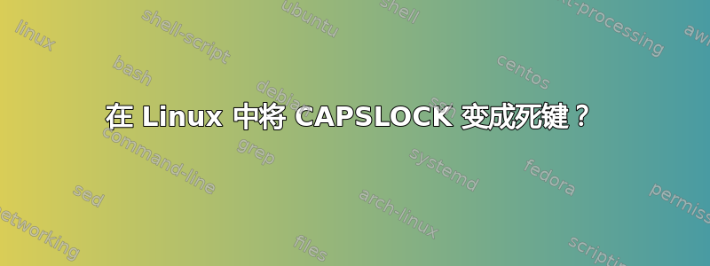 在 Linux 中将 CAPSLOCK 变成死键？