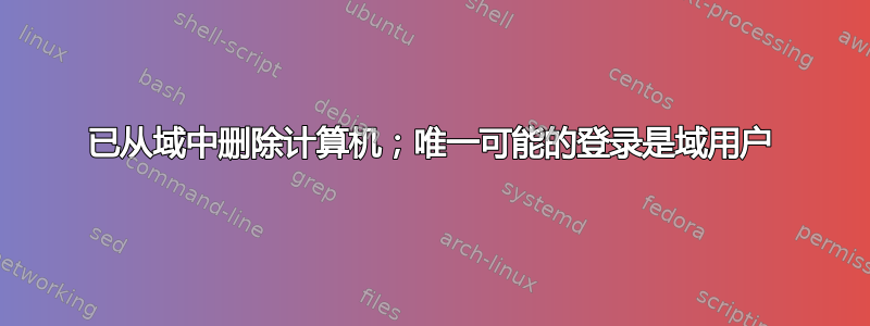 已从域中删除计算机；唯一可能的登录是域用户