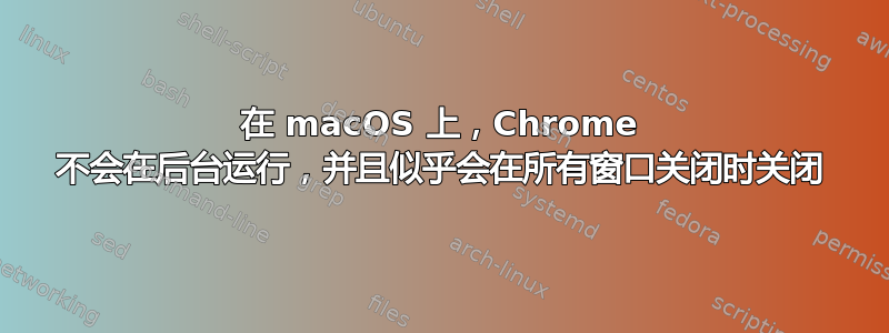 在 macOS 上，Chrome 不会在后台运行，并且似乎会在所有窗口关闭时关闭