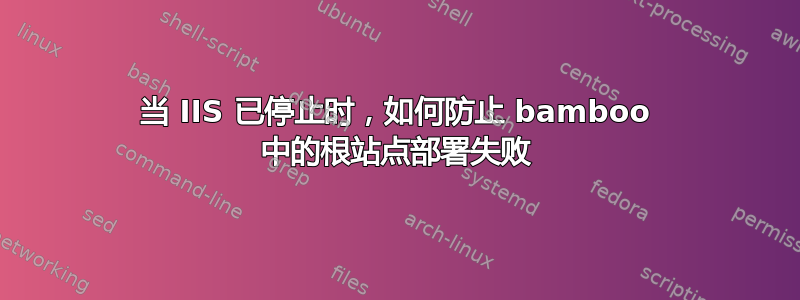 当 IIS 已停止时，如何防止 bamboo 中的根站点部署失败