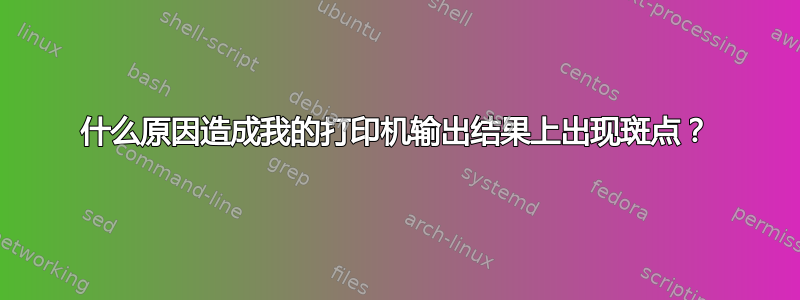 什么原因造成我的打印机输出结果上出现斑点？