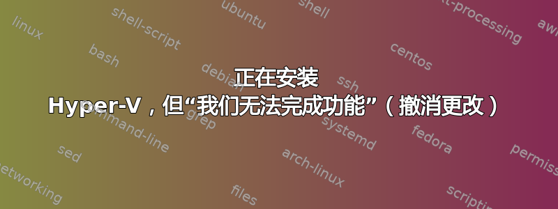 正在安装 Hyper-V，但“我们无法完成功能”（撤消更改）