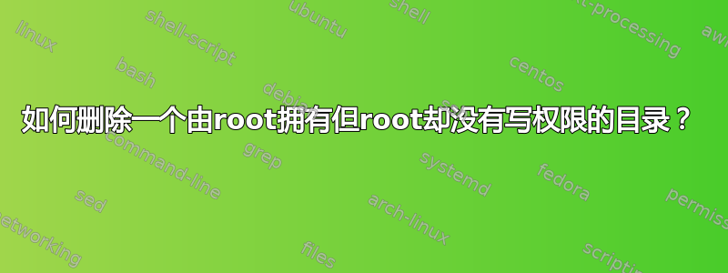 如何删除一个由root拥有但root却没有写权限的目录？