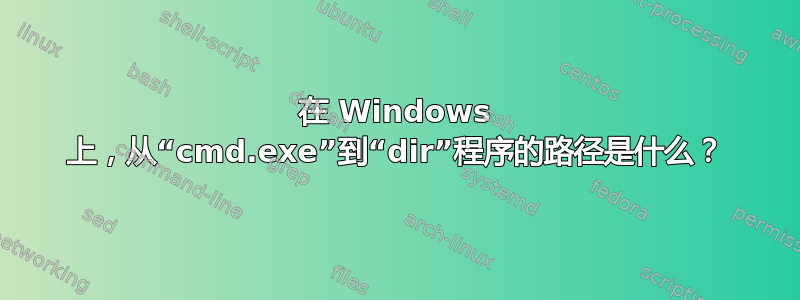 在 Windows 上，从“cmd.exe”到“dir”程序的路径是什么？