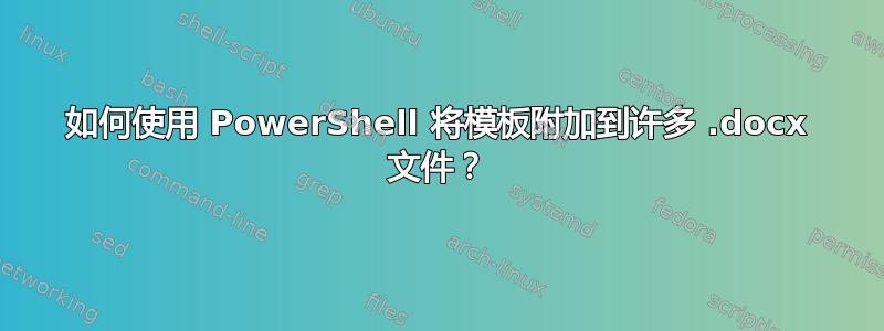 如何使用 PowerShell 将模板附加到许多 .docx 文件？