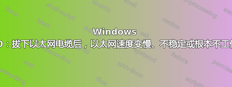 Windows 10：拔下以太网电缆后，以太网速度变慢、不稳定或根本不工作