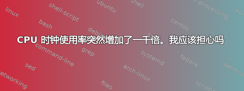 CPU 时钟使用率突然增加了一千倍。我应该担心吗