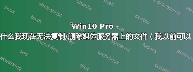 Win10 Pro - 为什么我现在无法复制/删除媒体服务器上的文件（我以前可以）