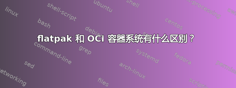 flatpak 和 OCI 容器系统有什么区别？