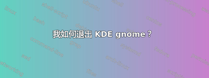 我如何退出 KDE gnome？