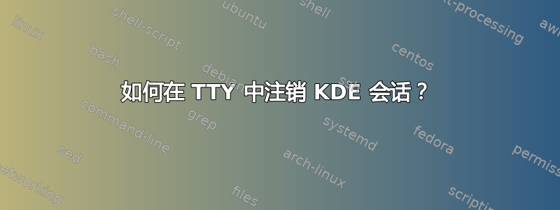 如何在 TTY 中注销 KDE 会话？