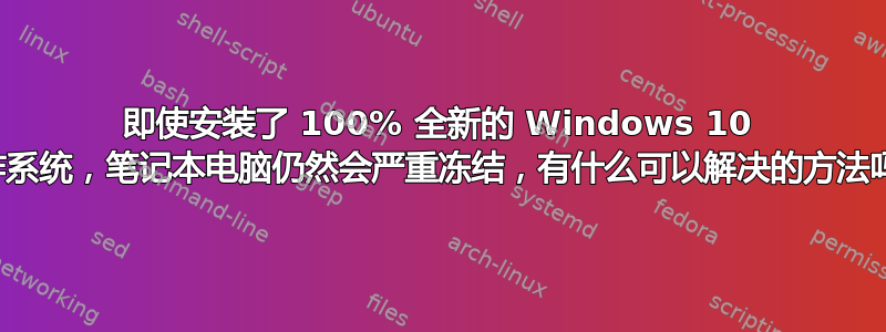 即使安装了 100% 全新的 Windows 10 操作系统，笔记本电脑仍然会严重冻结，有什么可以解决的方法吗？