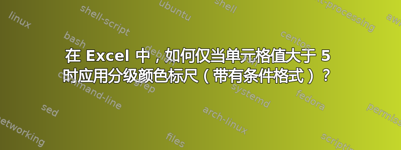 在 Excel 中，如何仅当单元格值大于 5 时应用分级颜色标尺（带有条件格式）？