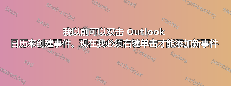 我以前可以双击 Outlook 日历来创建事件。现在我必须右键单击才能添加新事件