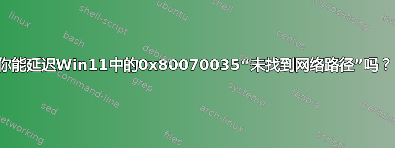 你能延迟Win11中的0x80070035“未找到网络路径”吗？