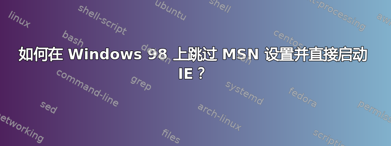 如何在 Windows 98 上跳过 MSN 设置并直接启动 IE？