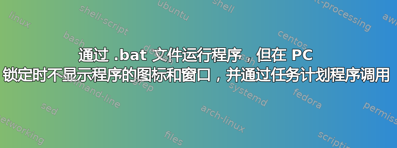 通过 .bat 文件运行程序，但在 PC 锁定时不显示程序的图标和窗口，并通过任务计划程序调用