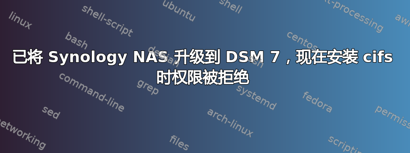 已将 Synology NAS 升级到 DSM 7，现在安装 cifs 时权限被拒绝