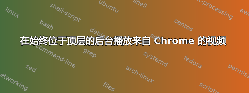 在始终位于顶层的后台播放来自 Chrome 的视频