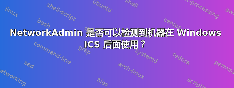 NetworkAdmin 是否可以检测到机器在 Windows ICS 后面使用？