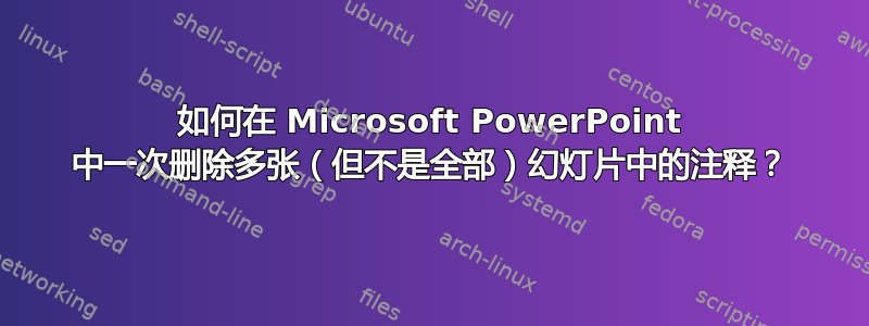 如何在 Microsoft PowerPoint 中一次删除多张（但不是全部）幻灯片中的注释？