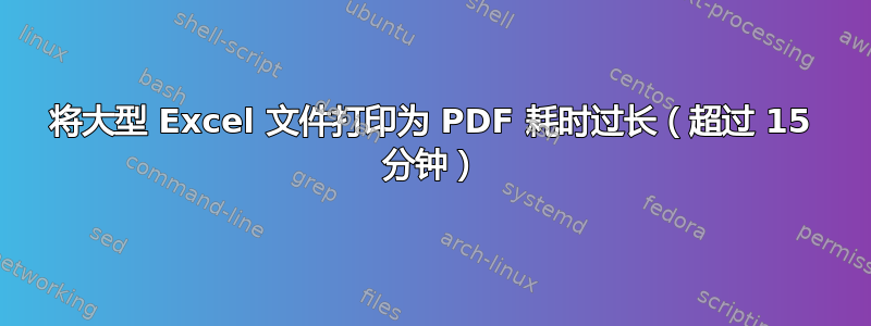 将大型 Excel 文件打印为 PDF 耗时过长（超过 15 分钟）