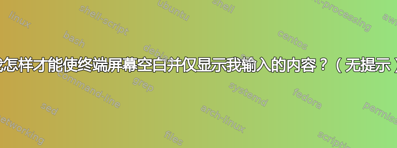 我怎样才能使终端屏幕空白并仅显示我输入的内容？（无提示）