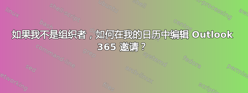 如果我不是组织者，如何在我的日历中编辑 Outlook 365 邀请？