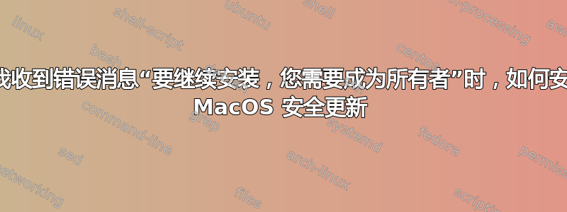 当我收到错误消息“要继续安装，您需要成为所有者”时，如何安装 MacOS 安全更新