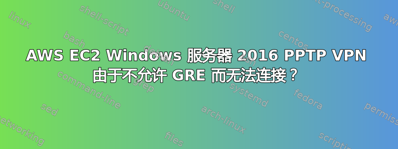 AWS EC2 Windows 服务器 2016 PPTP VPN 由于不允许 GRE 而无法连接？