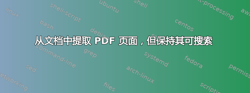 从文档中提取 PDF 页面，但保持其可搜索