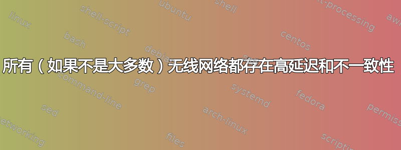 所有（如果不是大多数）无线网络都存在高延迟和不一致性