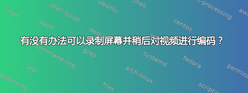 有没有办法可以录制屏幕并稍后对视频进行编码？